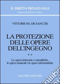 La protezione delle opere dell'ingegno. Vol. 2: Le opere letterarie e scientifiche, le opere musicali e le opere informatiche libro di De Sanctis Vittorio M.