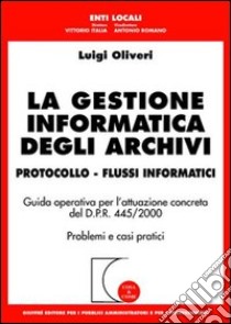 La gestione informatica degli archivi. Protocollo. Flussi informatici. Guida operativa per l'attuazione concreta del D.P.R. 445/2000. Problemi e casi pratici libro di Oliveri Luigi