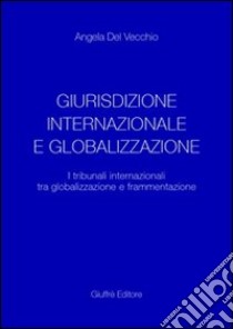 Giurisdizione internazionale e globalizzazione. I tribunali internazionali tra globalizzazione e frammentazione libro di Del Vecchio Angela