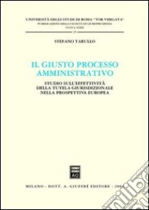 Il giusto processo amministrativo. Studio sull'effettività della tutela giurisdizionale nella prospettiva europea libro di Tarullo Stefano