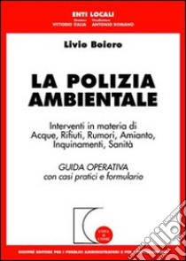 La polizia ambientale. Interventi in materia di acque, rifiuti, rumori, amianto, inquinamenti, sanità. Guida operativa con casi pratici e formulario libro di Boiero Livio