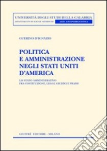 Politica e amministrazione negli Stati Uniti d'America. Lo Stato amministrativo fra Costituzione, leggi, giudici e prassi libro di D'Ignazio Guerino