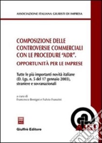 Composizione delle controversie commerciali con le procedure «ADR». Opportunità per le imprese libro di Benigni F. (cur.); Franzini F. (cur.)