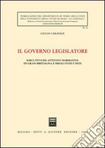 Il governo legislatore. Esecutivo ed attività normativa in Gran Bretagna e negli Stati Uniti libro di Caravale Giulia