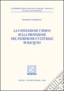 La convenzione Unesco sulla protezione del patrimonio culturale subacqueo libro di Garabello Roberta