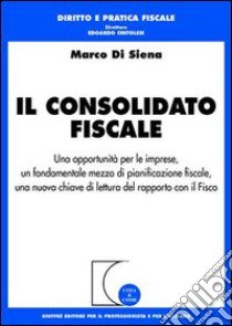 Il consolidato fiscale. Una opportunità per le imprese, un fondamentale mezzo di pianificazione fiscale, una nuova chiave di lettura del rapporto con il Fisco libro di Di Siena Marco