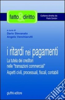 I ritardi nei pagamenti. La tutela dei creditori nelle «transazioni commerciali». Aspetti civili, processuali, fiscali, contabili libro di Stevanato D. (cur.); Venchiarutti A. (cur.)