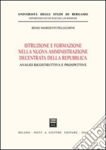 Istruzione e formazione nella nuova amministrazione decentrata della Repubblica. Analisi ricostruttiva e prospettive libro di Morzenti Pellegrini Remo