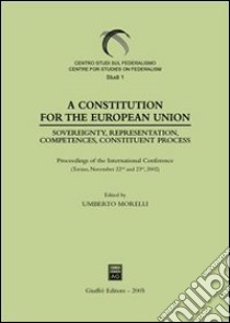 A Constitution for the European Union. Sovereignty, representation, competences, constituent process. Proceedings of the International Conference (Torino, 2002) libro di Morelli U. (cur.)