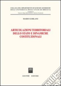 Articolazioni territoriali dello Stato e dinamiche costituzionali libro di Gorlani Mario