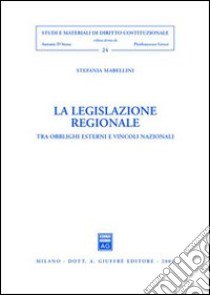 La legislazione regionale. Tra obblighi esterni e vincoli nazionali libro di Mabellini Stefania