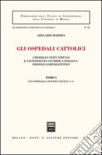 Gli ospedali cattolici. I modelli statunitensi e l'esperienza giuridica italiana: profili comparatistici. Vol. 1: Gli ospedali cattolici negli Usa libro di Madera Adelaide