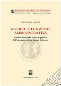 Giudice e funzione amministrativa. Giudice ordinario e potere privato dell'amministrazione datore di lavoro libro di Pioggia Alessandra