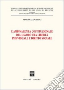 L'ambivalenza costituzionale del lavoro tra libertà individuale e diritto sociale libro di Apostoli Adriana