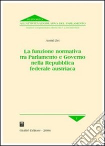 La funzione normativa tra Parlamento e Governo nella Repubblica federale austriaca libro di Zei Astrid