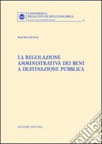 La regolazione amministrativa dei beni e destinazione pubblica libro di Renna Mauro