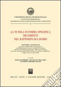 La tutela in forma specifica dei diritti nel rapporto di lavoro. Atti del Convegno (Foggia, 14-15 novembre 2003) libro di Barbieri M. (cur.); Macario F. (cur.); Trisorio Liuzzi G. (cur.)