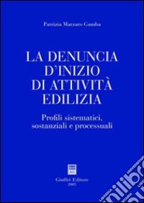 La denuncia d'inizio di attività edilizia. Profili sistematici, sostanziali e processuali libro di Marzaro Gamba Patrizia