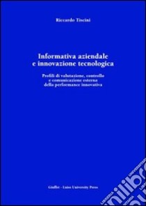 Informativa aziendale e innovazione tecnologica. Profili di valutazione, controllo e comunicazione esterna della performance innovativa libro di Tiscini Riccardo