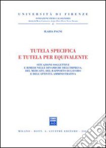 Tutela specifica e tutela per equivalente. Situazioni soggettive e rimedi nelle dinamiche dell'impresa, del mercato, del rapporto di lavoro... libro di Pagni Ilaria