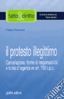 Il protesto illegittimo. Cancellazione, forme di responsabilità e tutela d'urgenza ex art. 700 C.p.c. libro di Fiorucci Fabio