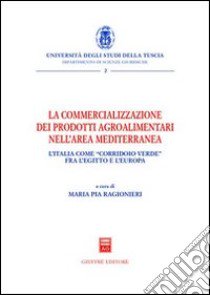 La commercializzazione dei prodotti agroalimentari nell'area mediterranea. L'Italia come «corridoio verde» fra Egitto e l'Europa libro di Ragionieri M. P. (cur.)