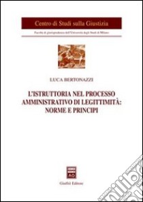 L'istruttoria nel processo amministrativo di legittimità: norme e principi libro di Bertonazzi Luca