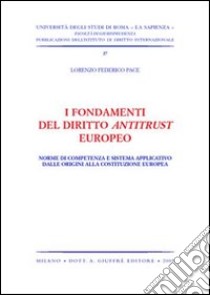 I fondamenti del diritto antitrust europeo. Norme di competenza e sistema applicativo dalle origini alla Costituzione europea libro di Pace Lorenzo F.