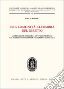 Una comunità all'ombra del diritto. La mediazione sociale e la giustizia informale nel modello statunitense e nell'esperienza italiana libro di Pupolizio Ivan