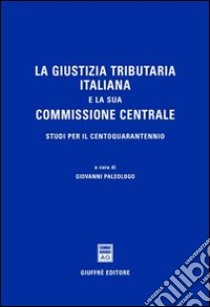 La giustizia tributaria italiana e la sua commissione centrale. Studi per il centoquarantennio libro di Paleologo G. (cur.)