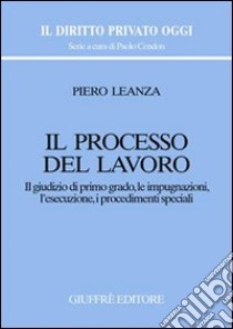 Il processo del lavoro. Il giudizio di primo grado, le impugnazioni, l'esecuzione, i procedimenti speciali libro di Leanza Piero