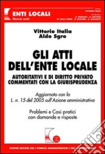 Gli atti dell'ente locale. Autoritativi e di diritto privato commentati con la giurisprudenza. Problemi e casi pratici con domande e risposte libro di Italia Vittorio; Sgro Aldo