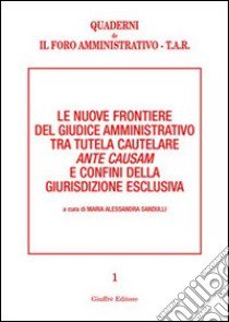 Le nuove frontiere del giudice amministrativo tra tutela cautelare ante causam e confini della giurisdizione esclusiva libro di Sandulli M. A. (cur.)