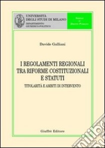 I regolamenti regionali tra riforme costituzionali e statuti. Titolarità e ambiti di intervento libro di Galliani Davide