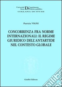 Concorrenza fra norme internazionali: il regime giuridico dell'Antartide nel contesto globale libro di Vigni Patrizia