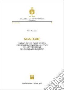 Mandare. Radici della doverosità e percorsi consensualistici nell'evoluzione del mandato romano libro di Randazzo Salvo