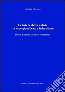 La tutela della salute tra neoregionalismo e federalismo. Profili di diritto interno e comparato libro di Cuocolo Lorenzo