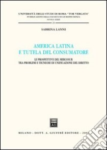 America latina e tutela del consumatore. Le prospettive del Mercosur tra problemi e tecniche di unificazione del diritto libro di Lanni Sabrina