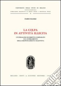 La colpa in attività illecita. Un'indagine di diritto comparato sul superamento della responsabilità oggettiva libro di Basile Fabio