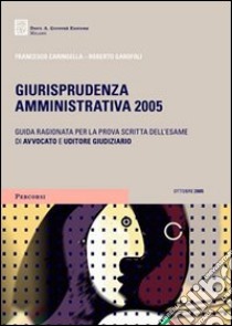 Giurisprudenza amministrativa 2005. Guida ragionata per la prova scritta dell'esame di avvocato e uditore giudiziario libro di Caringella Francesco - Garofoli Roberto