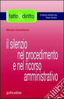 Il silenzio nel procedimento e nel ricorso amministrativo libro di Centofanti Nicola