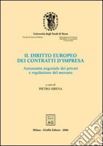 Il diritto europeo dei contratti d'impresa. Autonomia negoziale dei privati e regolazione del mercato. Atti del Convegno di studio (Siena, 22-24 settembre 2004) libro di Sirena P. (cur.)