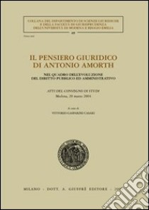 Il pensiero giuridico di Antonio Amorth. Nel quadro dell'evoluzione del diritto pubblico ed amministrativo. Atti del Convegno di studi (Modena, 20 marzo 2004) libro di Gasparini Casari V. (cur.)