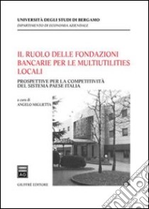 Il ruolo delle fondazioni bancarie per le multiutilities locali. Prospettive per la competitività del sistema paese Italia libro di Miglietta Angelo