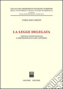 La legge delegata. Vincoli costituzionali e discrezionalità del governo libro di Maccabiani Nadia