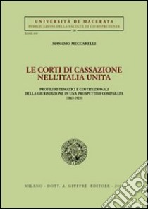 Le Corti di Cassazione nell'Italia unita. Profili sistematici e costituzionali della giurisdizione in una prospettiva comparata (1865-1923) libro di Meccarelli Massimo