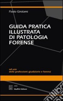 Guida pratica illustrata di patologia forense. Ad uso delle professioni giudiziarie e forensi libro di Girolami Paolo