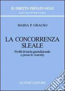 La concorrenza sleale. Profili di tutela giurisdizionale e presso le autority libro di Grauso M. Pasqualina