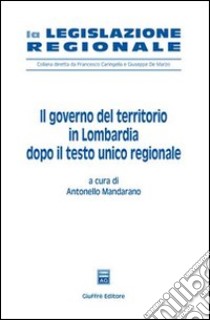 Il governo del territorio in Lombardia dopo il Testo Unico regionale libro di Mandarano A. (cur.)
