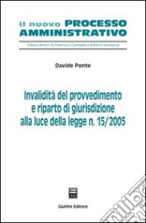 Invalidità del provvedimento e riparto di giurisdizione alla luce della Legge n. 15/2005 libro di Ponte Davide